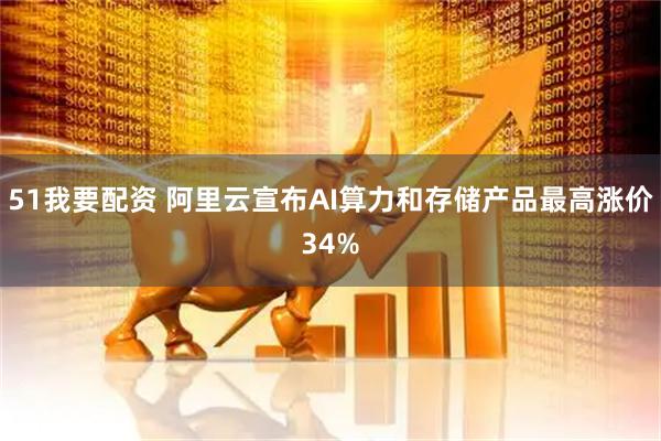 51我要配资 阿里云宣布AI算力和存储产品最高涨价34%