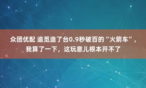 众团优配 追觅造了台0.9秒破百的“火箭车”，我算了一下，这玩意儿根本开不了
