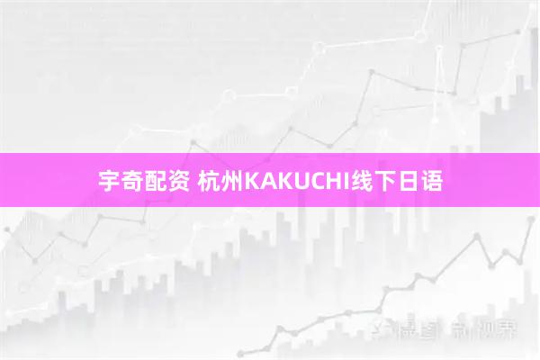 宇奇配资 杭州KAKUCHI线下日语