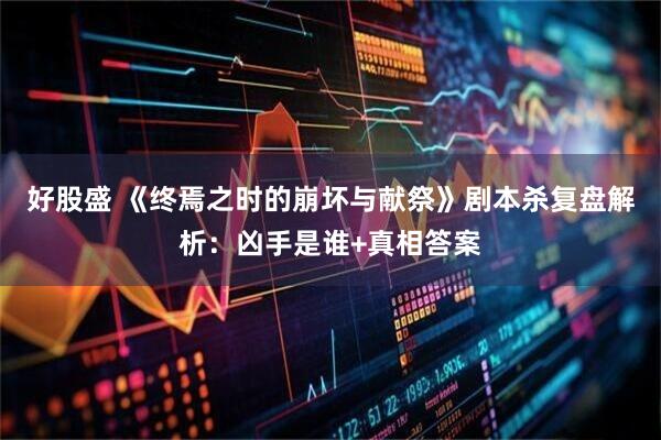 好股盛 《终焉之时的崩坏与献祭》剧本杀复盘解析：凶手是谁+真相答案