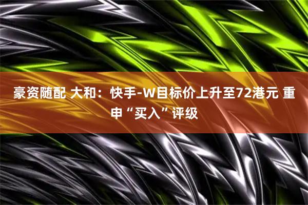豪资随配 大和：快手-W目标价上升至72港元 重申“买入”评级