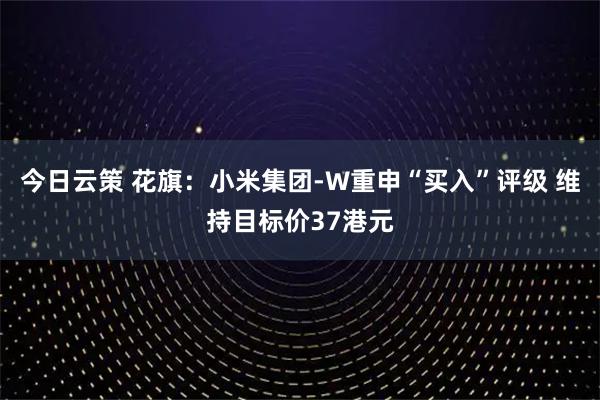 今日云策 花旗：小米集团-W重申“买入”评级 维持目标价37港元